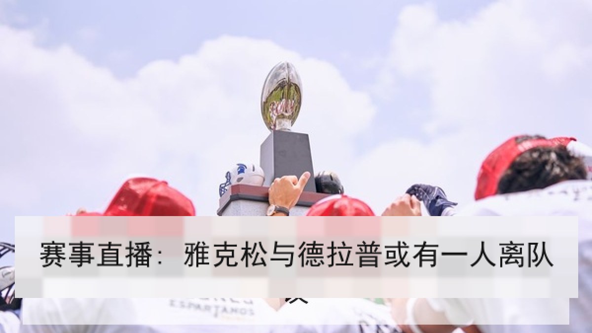赛事直播: 雅克松与德拉普或有一人离队 赛事直播: 雅克松与德拉普或有一人离队
